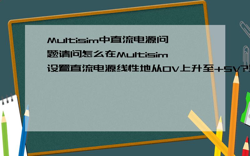 Multisim中直流电源问题请问怎么在Multisim设置直流电源线性地从0V上升至+5V?另怎么在直流电源中加入交流分量?希望能贴张设置图,