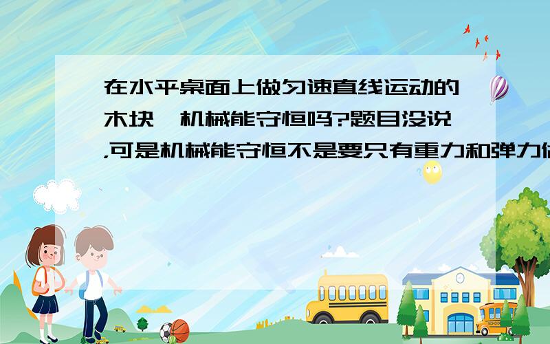 在水平桌面上做匀速直线运动的木块,机械能守恒吗?题目没说，可是机械能守恒不是要只有重力和弹力做功吗，它重力又没做功