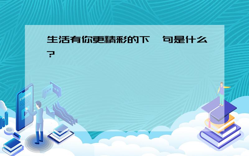 生活有你更精彩的下一句是什么?