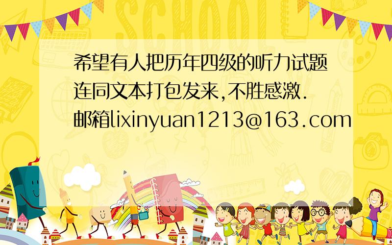 希望有人把历年四级的听力试题连同文本打包发来,不胜感激.邮箱lixinyuan1213@163.com