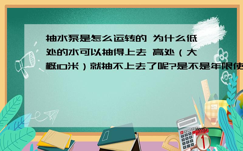 抽水泵是怎么运转的 为什么低处的水可以抽得上去 高处（大概10米）就抽不上去了呢?是不是年限使用时间长了    动力也会不好的呢