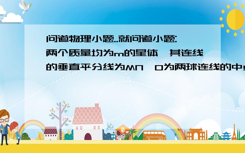 问道物理小题..就问道小题:两个质量均为m的星体,其连线的垂直平分线为MN,O为两球连线的中点,一个质量m为的物体从O沿OM方向运动,则它受到的万有引力大小变化情况?最好有步骤,万分感谢