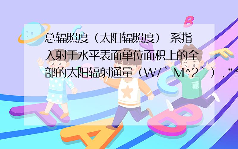 总辐照度（太阳辐照度） 系指入射于水平表面单位面积上的全部的太阳辐射通量（W/`M^2`）.