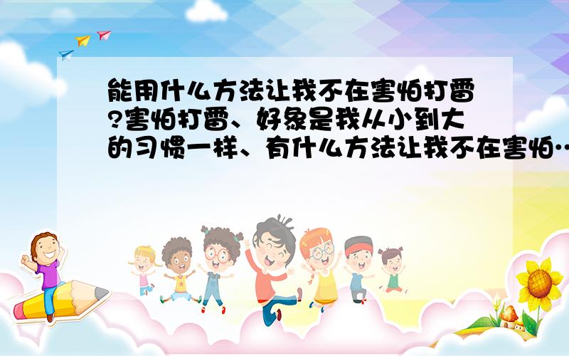 能用什么方法让我不在害怕打雷?害怕打雷、好象是我从小到大的习惯一样、有什么方法让我不在害怕…