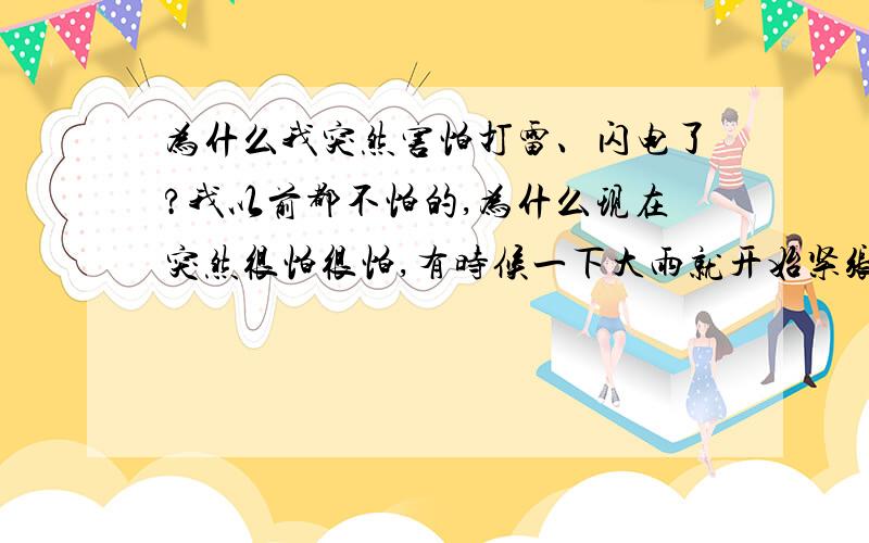 为什么我突然害怕打雷、闪电了?我以前都不怕的,为什么现在突然很怕很怕,有时候一下大雨就开始紧张,打雷时候基本不敢动.这是为什么呢?胆小也不至于这样吧!