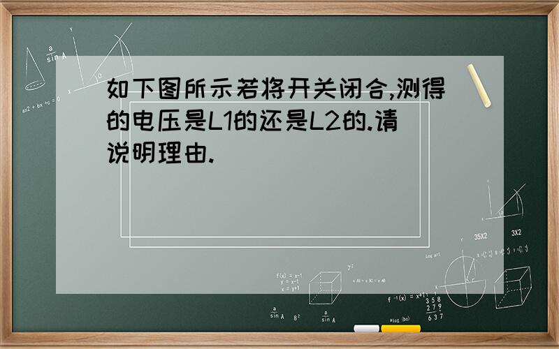 如下图所示若将开关闭合,测得的电压是L1的还是L2的.请说明理由.