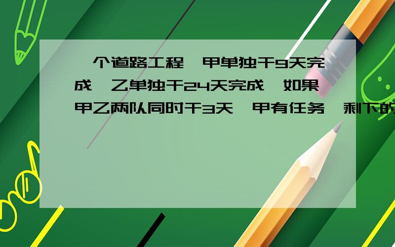 一个道路工程,甲单独干9天完成,乙单独干24天完成,如果甲乙两队同时干3天,甲有任务,剩下的由乙来完成,问乙还要几天才能完工?