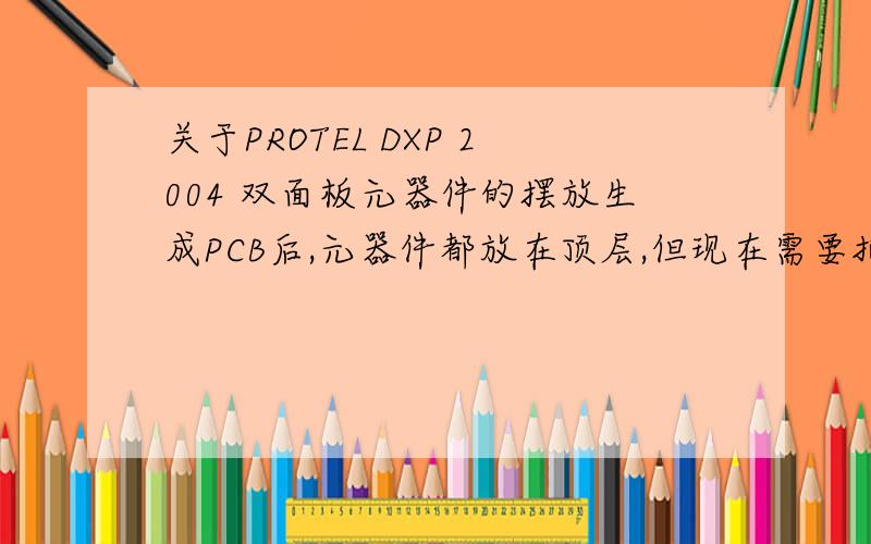 关于PROTEL DXP 2004 双面板元器件的摆放生成PCB后,元器件都放在顶层,但现在需要把一些元器件放置在底层,我现在只知道把元器件的属性一个一个的修改,请问有什么办法把需要放置在底层的所