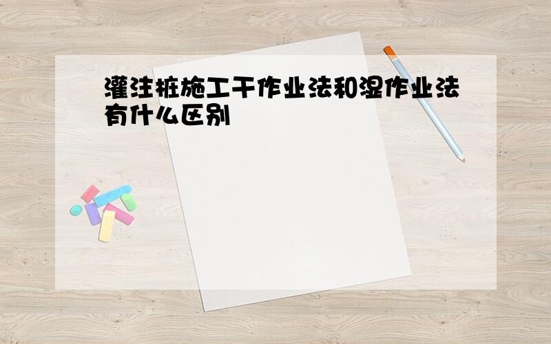 灌注桩施工干作业法和湿作业法有什么区别