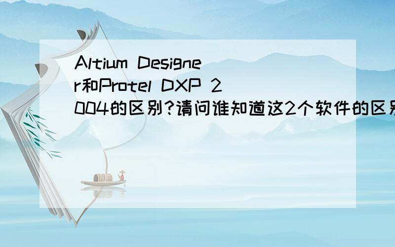 Altium Designer和Protel DXP 2004的区别?请问谁知道这2个软件的区别?如题