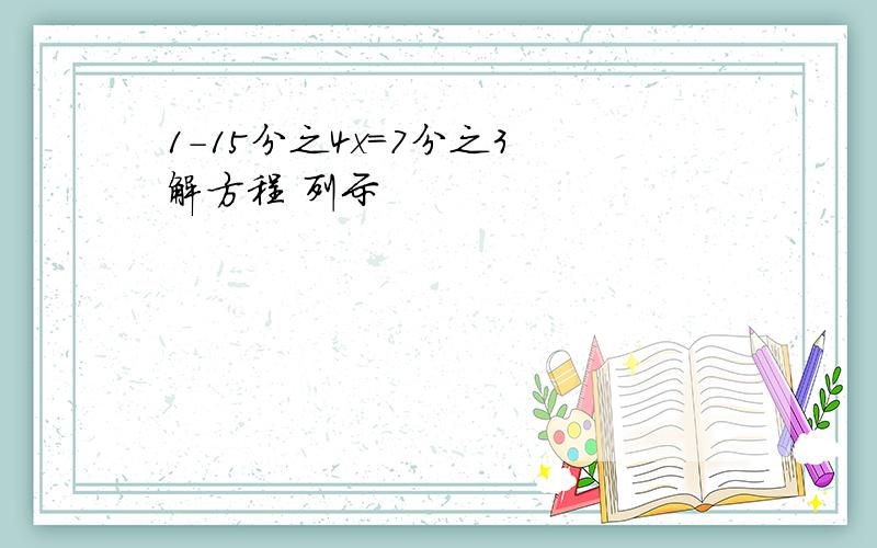 1-15分之4x=7分之3 解方程 列示