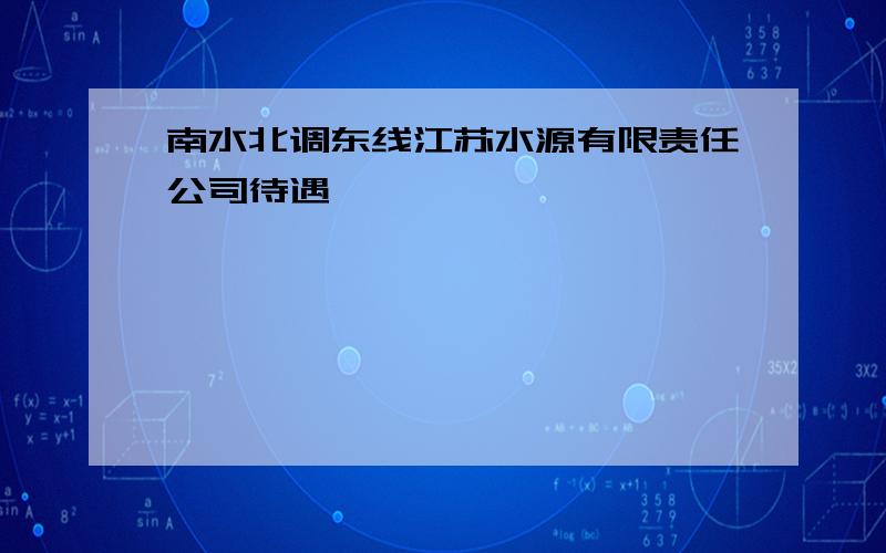 南水北调东线江苏水源有限责任公司待遇