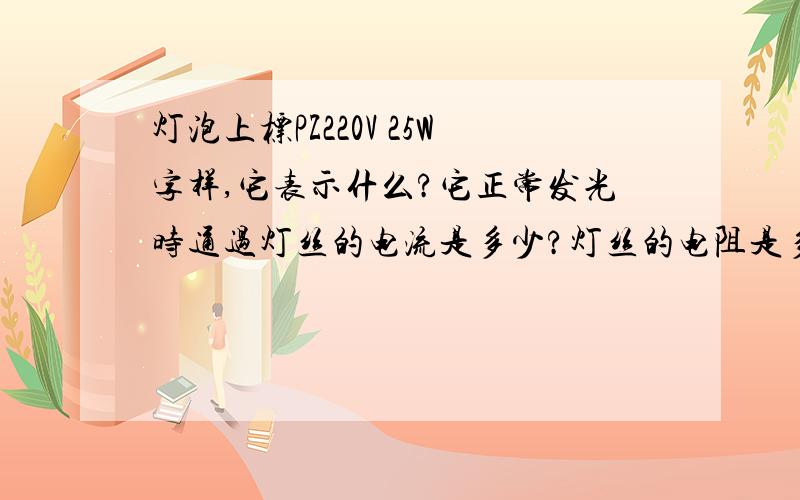 灯泡上标PZ220V 25W字样,它表示什么?它正常发光时通过灯丝的电流是多少?灯丝的电阻是多少?每分钟通过灯丝的电荷量是多少?每分钟电流做的功是多少?1KW.h电可供其工作多少h?