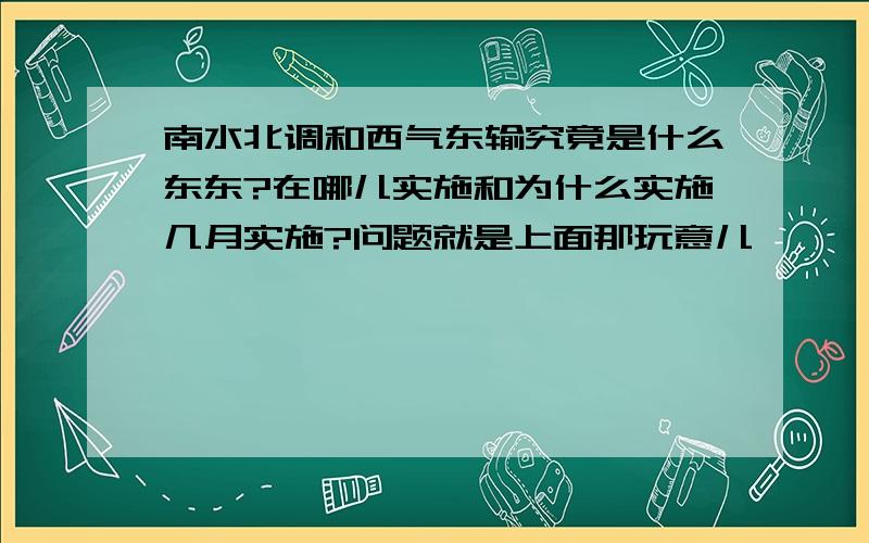 南水北调和西气东输究竟是什么东东?在哪儿实施和为什么实施几月实施?问题就是上面那玩意儿