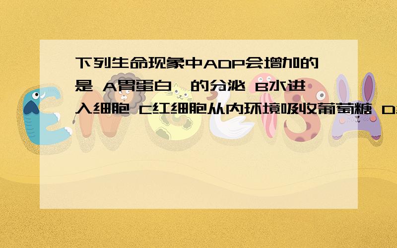 下列生命现象中ADP会增加的是 A胃蛋白酶的分泌 B水进入细胞 C红细胞从内环境吸收葡萄糖 D组织细胞利用氧气为什么选A?其它选项为什么不对?