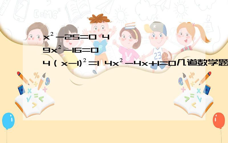 x²-25=0 49x²-16=0 4（x-1)²=1 4x²-4x+1=0几道数学题,无解什么的就不要来了,有几个答案写几个重要的是过程