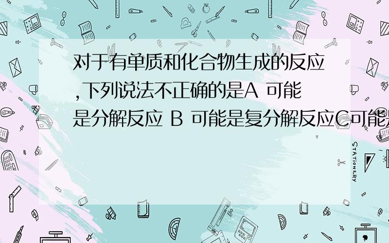 对于有单质和化合物生成的反应,下列说法不正确的是A 可能是分解反应 B 可能是复分解反应C可能是置换反应 D 肯定不是化合反应