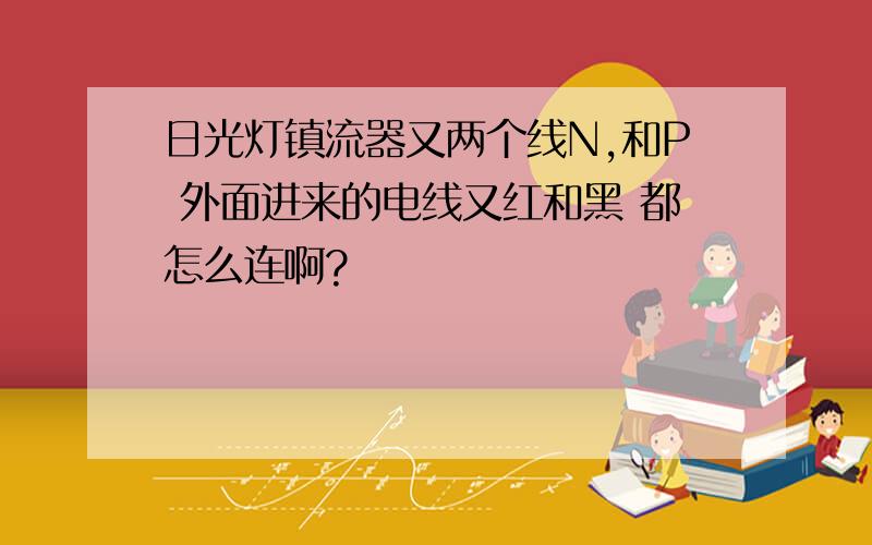 日光灯镇流器又两个线N,和P 外面进来的电线又红和黑 都怎么连啊?