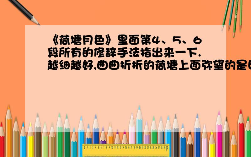 《荷塘月色》里面第4、5、6段所有的修辞手法指出来一下.越细越好,曲曲折折的荷塘上面弥望的是田田的叶子。叶子出水很高，像亭亭的舞女的裙。层层的叶子中间，零星地点缀着些白花，