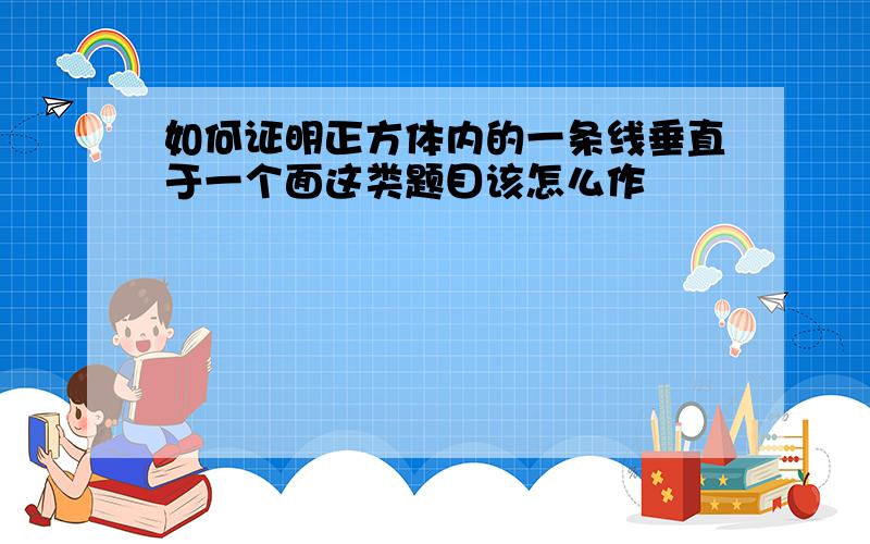 如何证明正方体内的一条线垂直于一个面这类题目该怎么作