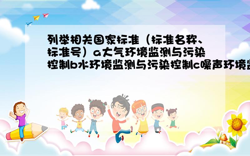 列举相关国家标准（标准名称、标准号）a大气环境监测与污染控制b水环境监测与污染控制c噪声环境监测与污染v请列举以下相关国家标准（含标准名称、标准号）： ⑴大气环境监测与污染