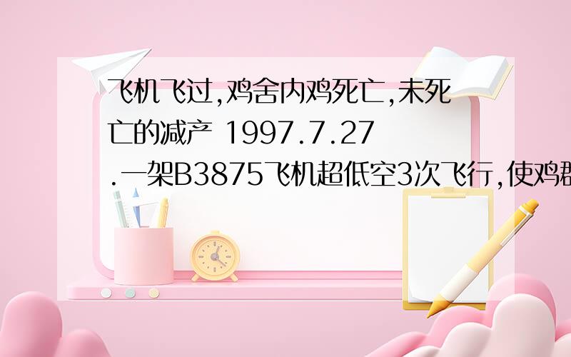 飞机飞过,鸡舍内鸡死亡,未死亡的减产 1997.7.27.一架B3875飞机超低空3次飞行,使鸡群受到惊吓,死亡1021只.未死亡的鸡则生长缓慢,减少体重1000克（出栏体重）为什么?期中