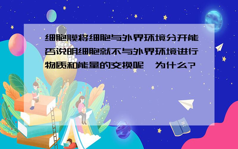 细胞膜将细胞与外界环境分开能否说明细胞就不与外界环境进行物质和能量的交换呢,为什么?