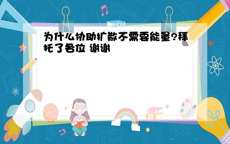 为什么协助扩散不需要能量?拜托了各位 谢谢