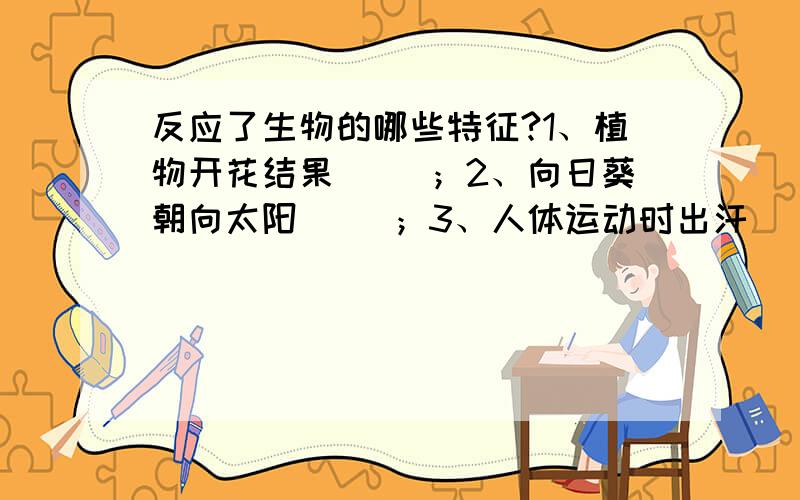 反应了生物的哪些特征?1、植物开花结果（ ）；2、向日葵朝向太阳（ ）；3、人体运动时出汗（ ）；4、一棵幼苗长成参天大树（ ）；