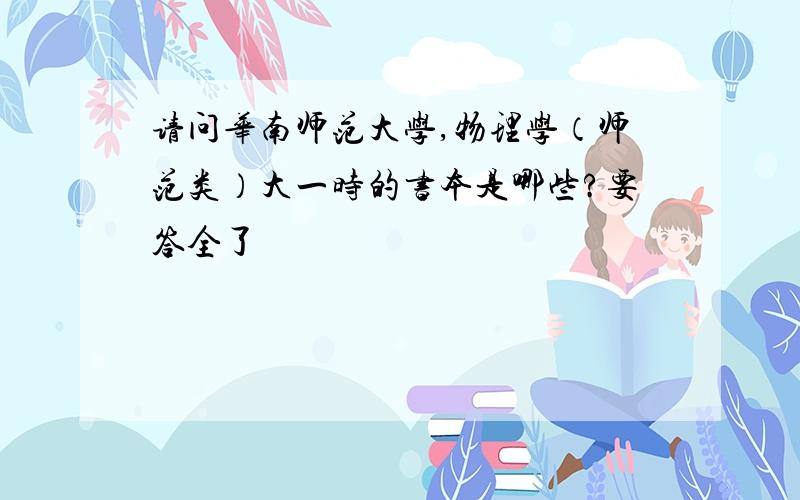 请问华南师范大学,物理学（师范类）大一时的书本是哪些?要答全了