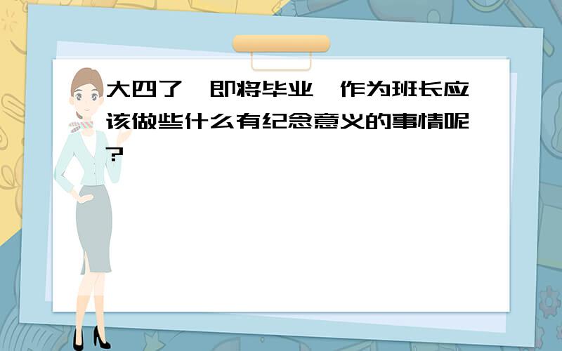 大四了,即将毕业,作为班长应该做些什么有纪念意义的事情呢?