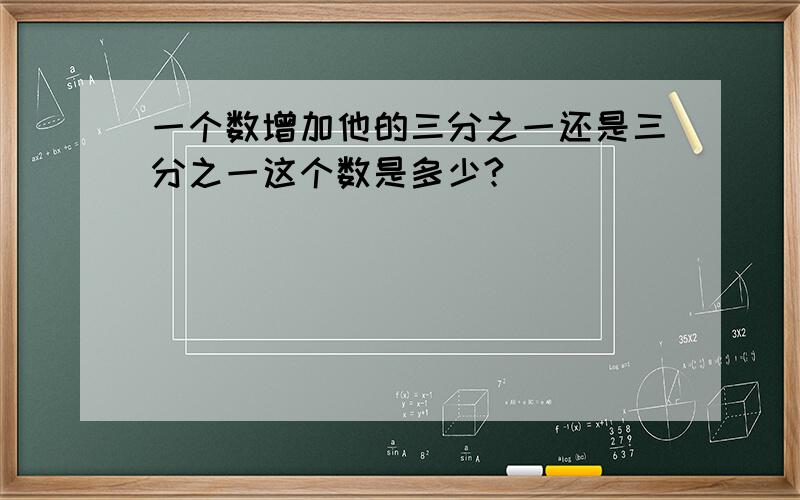 一个数增加他的三分之一还是三分之一这个数是多少?