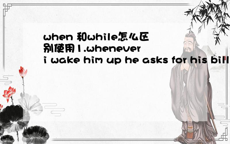 when 和while怎么区别使用1.whenever i wake him up he asks for his bill.while i bring it to him ,he pays it.while 变when2.people came to drink there when they were waitting for trains.when变while 3.suddenly while she found a man was nearing he