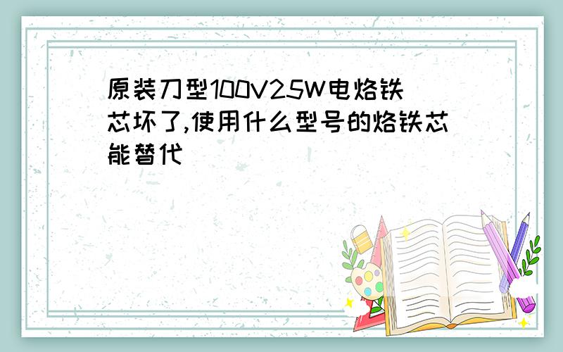 原装刀型100V25W电烙铁芯坏了,使用什么型号的烙铁芯能替代