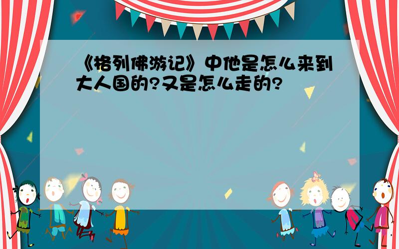 《格列佛游记》中他是怎么来到大人国的?又是怎么走的?