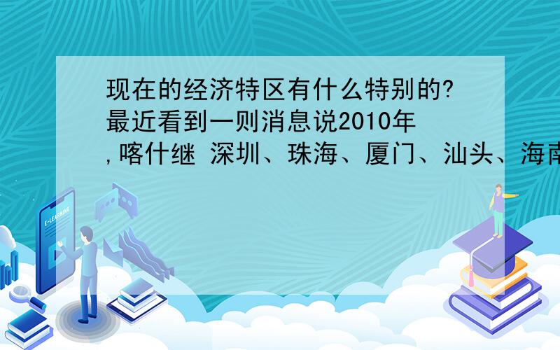 现在的经济特区有什么特别的?最近看到一则消息说2010年,喀什继 深圳、珠海、厦门、汕头、海南之后成立为我国第六个经济特区.早些年代我们知道,经济特区特在经济制度上,但是现在全国经