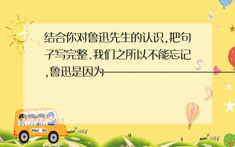 结合你对鲁迅先生的认识,把句子写完整.我们之所以不能忘记,鲁迅是因为——————————————————.