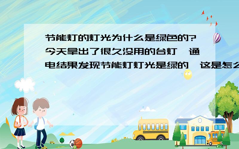 节能灯的灯光为什么是绿色的?今天拿出了很久没用的台灯,通电结果发现节能灯灯光是绿的,这是怎么回事啊?