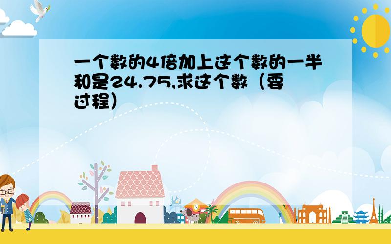 一个数的4倍加上这个数的一半和是24.75,求这个数（要过程）