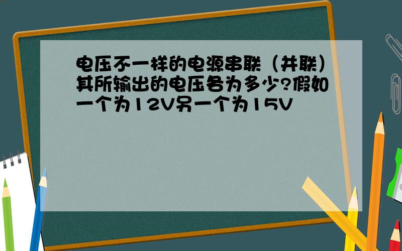 电压不一样的电源串联（并联）其所输出的电压各为多少?假如一个为12V另一个为15V