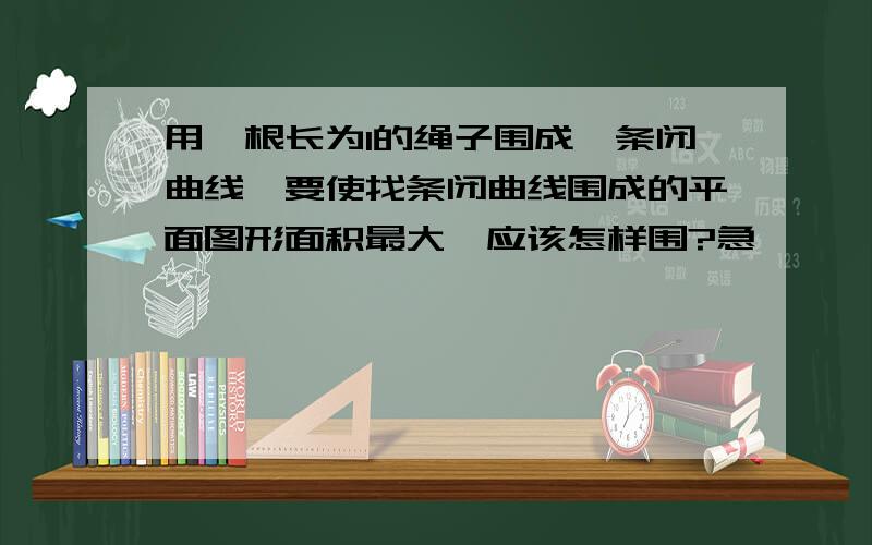 用一根长为l的绳子围成一条闭曲线,要使找条闭曲线围成的平面图形面积最大,应该怎样围?急