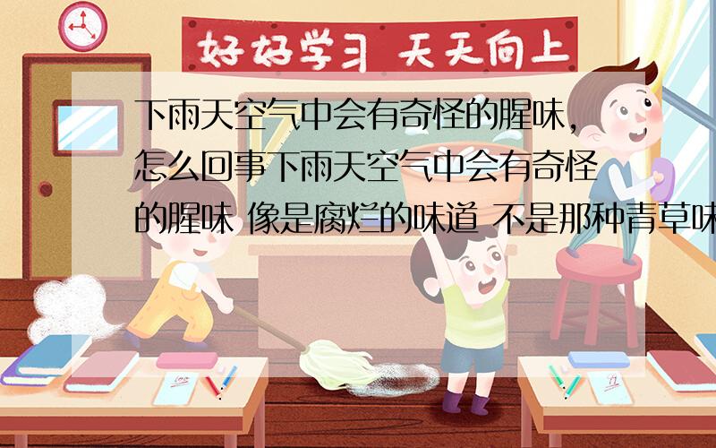 下雨天空气中会有奇怪的腥味,怎么回事下雨天空气中会有奇怪的腥味 像是腐烂的味道 不是那种青草味```` 是蚯蚓 青蛙=被压死后出来的味道么?还是打雷整出的氨化合物味道?如果不是 是什么