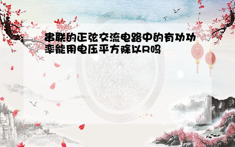 串联的正弦交流电路中的有功功率能用电压平方除以R吗