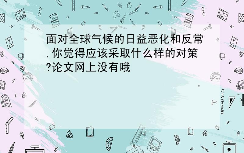 面对全球气候的日益恶化和反常,你觉得应该采取什么样的对策?论文网上没有哦