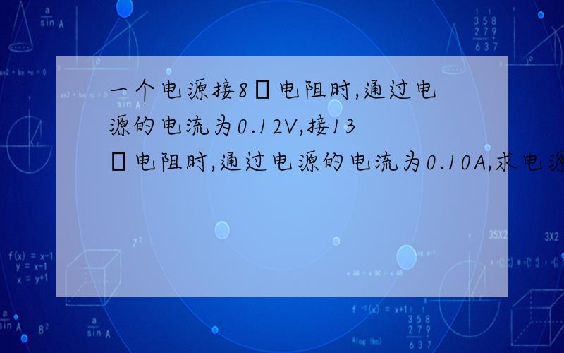 一个电源接8Ω电阻时,通过电源的电流为0.12V,接13Ω电阻时,通过电源的电流为0.10A,求电源的电动势和内阻