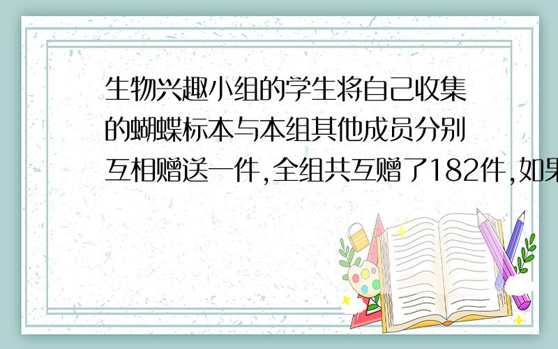 生物兴趣小组的学生将自己收集的蝴蝶标本与本组其他成员分别互相赠送一件,全组共互赠了182件,如果全组有X名同学,则根据题意列出的方程是?