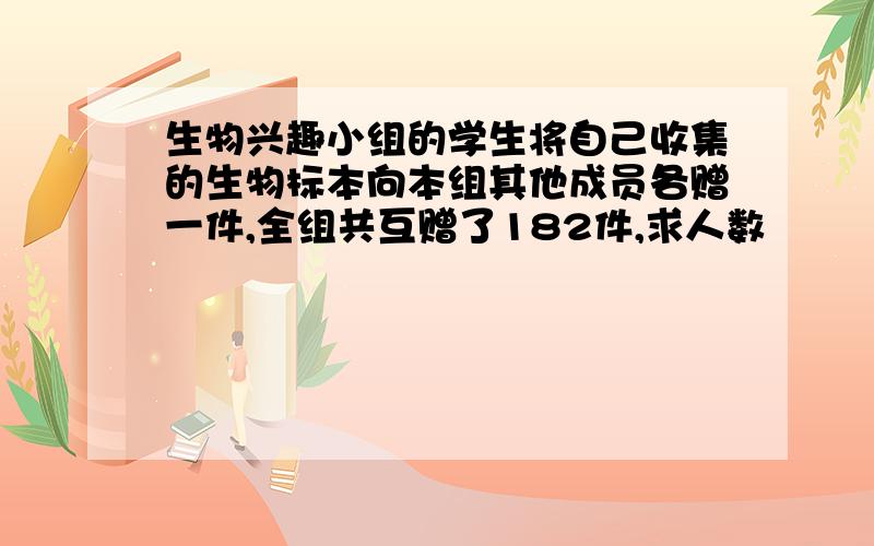 生物兴趣小组的学生将自己收集的生物标本向本组其他成员各赠一件,全组共互赠了182件,求人数