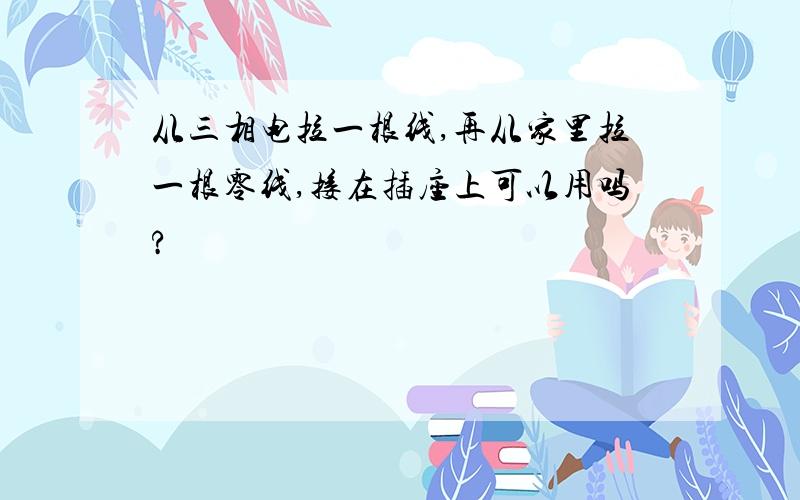 从三相电拉一根线,再从家里拉一根零线,接在插座上可以用吗?