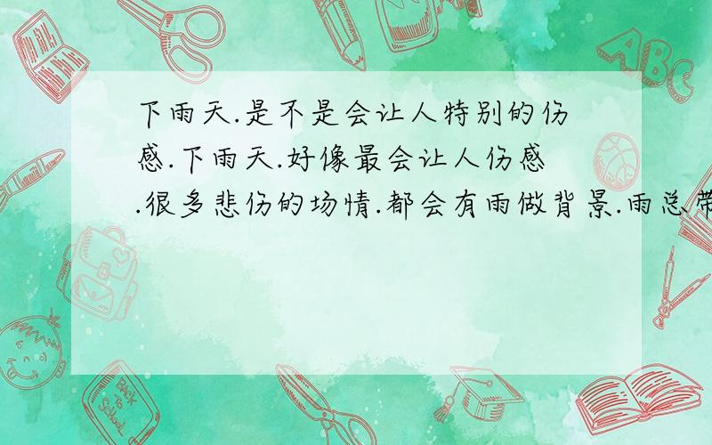 下雨天.是不是会让人特别的伤感.下雨天.好像最会让人伤感.很多悲伤的场情.都会有雨做背景.雨总带有孤寂因素.