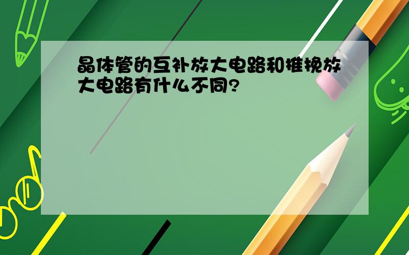 晶体管的互补放大电路和推挽放大电路有什么不同?